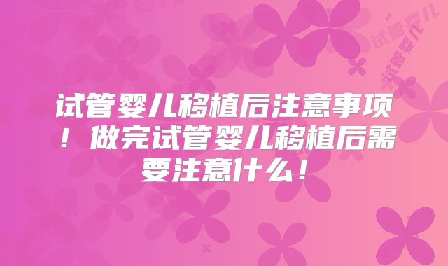 试管婴儿移植后注意事项！做完试管婴儿移植后需要注意什么！