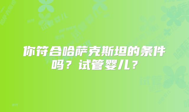 你符合哈萨克斯坦的条件吗？试管婴儿？