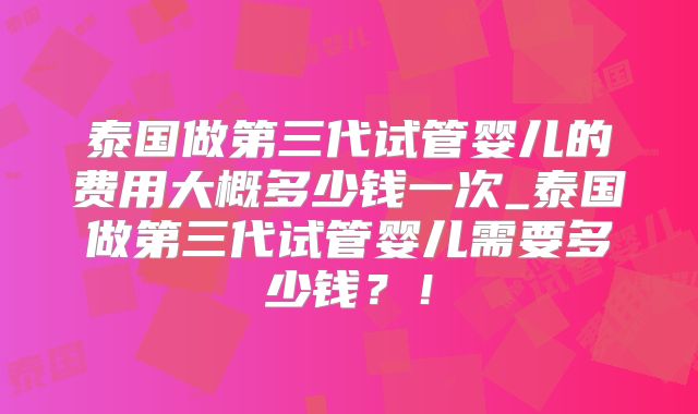 泰国做第三代试管婴儿的费用大概多少钱一次_泰国做第三代试管婴儿需要多少钱？！