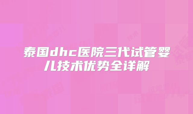 泰国dhc医院三代试管婴儿技术优势全详解