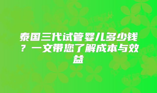 泰国三代试管婴儿多少钱？一文带您了解成本与效益