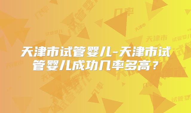 天津市试管婴儿-天津市试管婴儿成功几率多高？