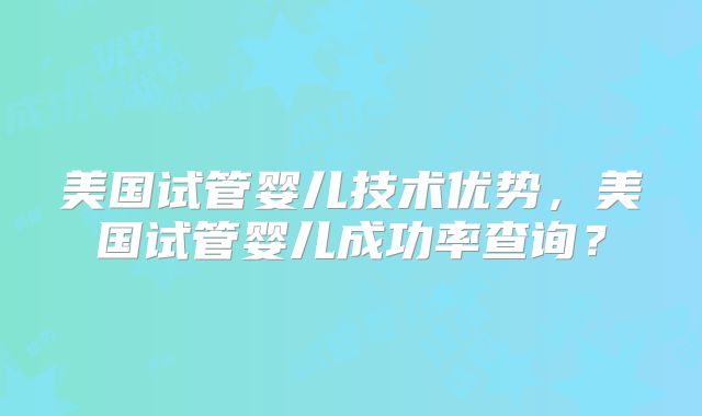 美国试管婴儿技术优势，美国试管婴儿成功率查询？