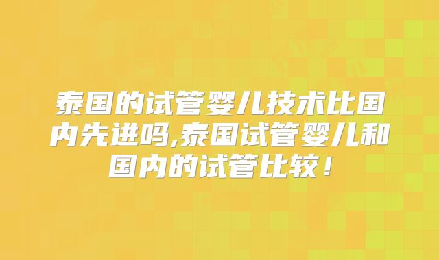 泰国的试管婴儿技术比国内先进吗,泰国试管婴儿和国内的试管比较！