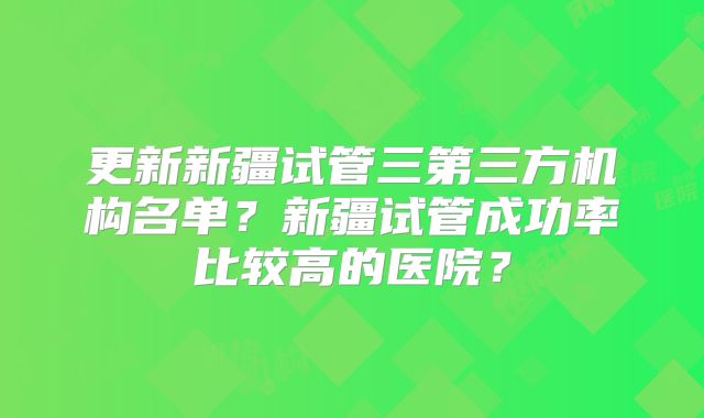 更新新疆试管三第三方机构名单？新疆试管成功率比较高的医院？
