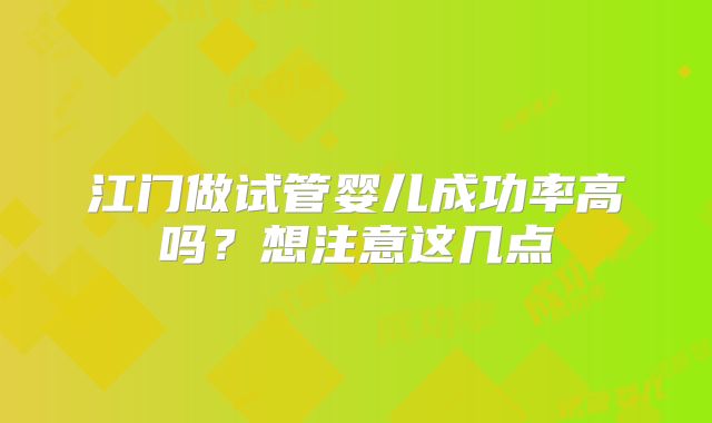 江门做试管婴儿成功率高吗？想注意这几点