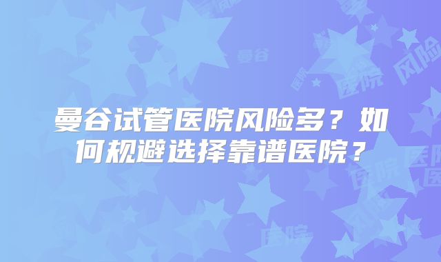 曼谷试管医院风险多？如何规避选择靠谱医院？