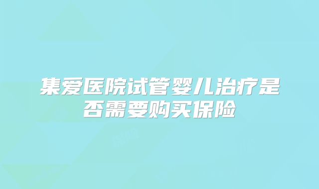 集爱医院试管婴儿治疗是否需要购买保险