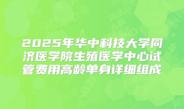 2025年华中科技大学同济医学院生殖医学中心试管费用高龄单身详细组成