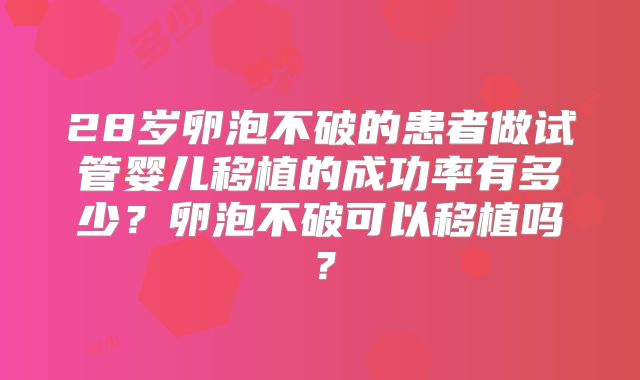 28岁卵泡不破的患者做试管婴儿移植的成功率有多少?卵泡不破可以移植吗?