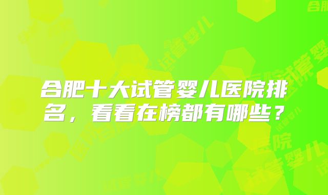 合肥十大试管婴儿医院排名，看看在榜都有哪些？