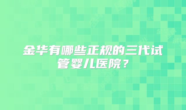 金华有哪些正规的三代试管婴儿医院？