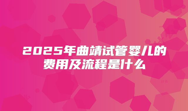 2025年曲靖试管婴儿的费用及流程是什么