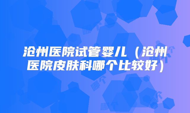 沧州医院试管婴儿(沧州医院皮肤科哪个比较好)