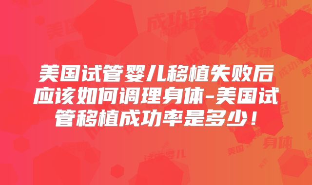 美国试管婴儿移植失败后应该如何调理身体-美国试管移植成功率是多少！