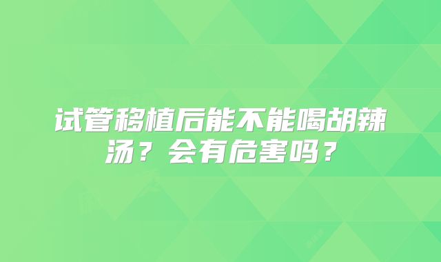 试管移植后能不能喝胡辣汤？会有危害吗？