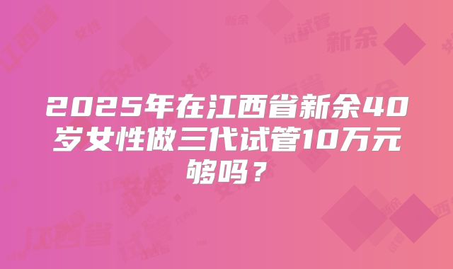 2025年在江西省新余40岁女性做三代试管10万元够吗？
