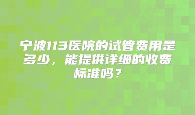 宁波113医院的试管费用是多少，能提供详细的收费标准吗？