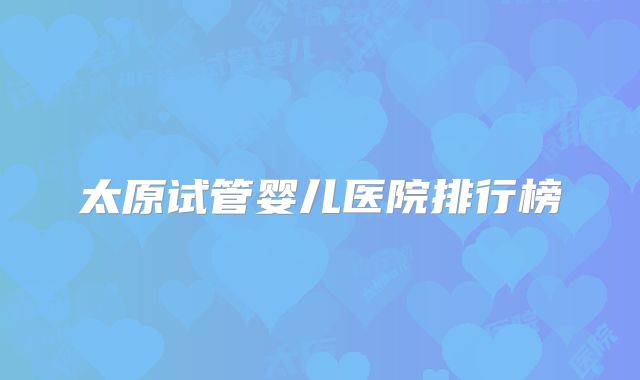 太原试管婴儿医院排行榜