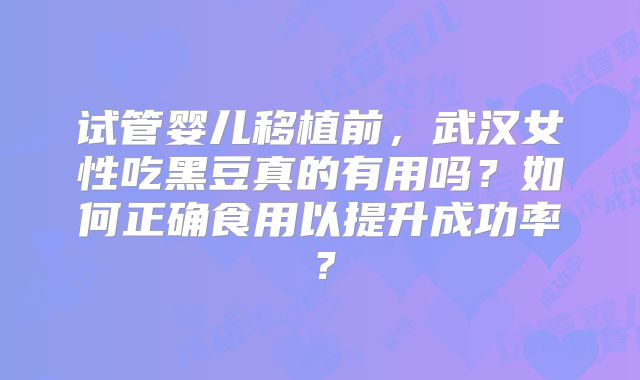 试管婴儿移植前,武汉女性吃黑豆真的有用吗?如何正确食用以提升成功率?