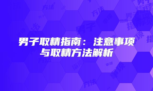 男子取精指南:注意事项与取精方法解析
