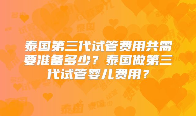 泰国第三代试管费用共需要准备多少？泰国做第三代试管婴儿费用？