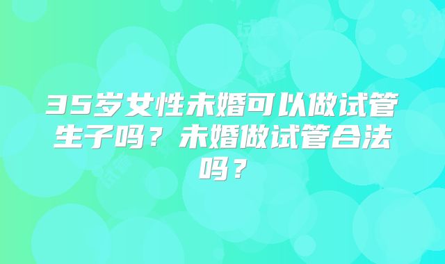 35岁女性未婚可以做试管生子吗？未婚做试管合法吗？