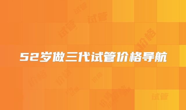 52岁做三代试管价格导航