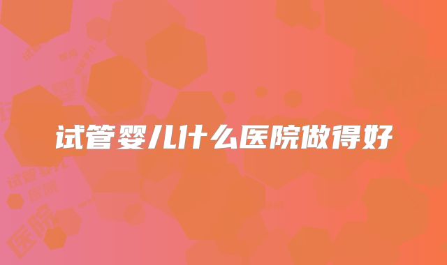 试管婴儿什么医院做得好