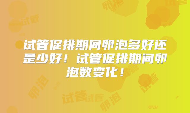 试管促排期间卵泡多好还是少好！试管促排期间卵泡数变化！