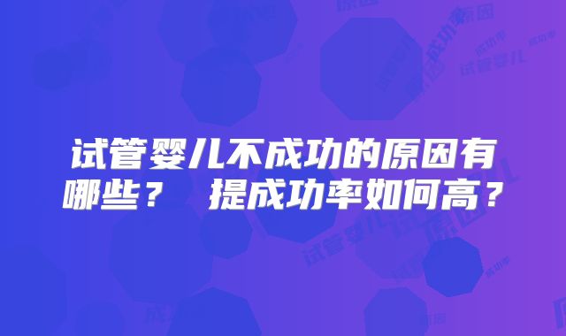 试管婴儿不成功的原因有哪些？ 提成功率如何高？