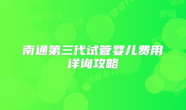 南通第三代试管婴儿费用详询攻略
