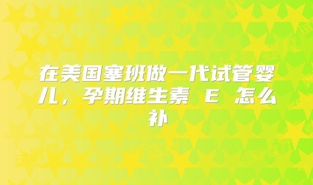 在美国塞班做一代试管婴儿，孕期维生素 E 怎么补