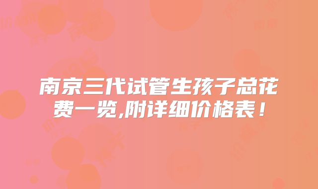 南京三代试管生孩子总花费一览,附详细价格表！