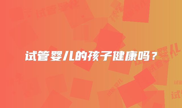 试管婴儿的孩子健康吗？