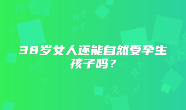 38岁女人还能自然受孕生孩子吗？