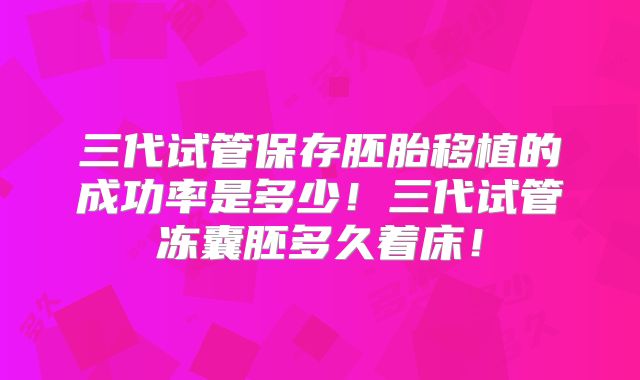 三代试管保存胚胎移植的成功率是多少!三代试管冻囊胚多久着床!
