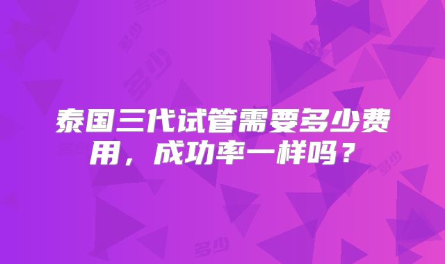 泰国三代试管需要多少费用，成功率一样吗？