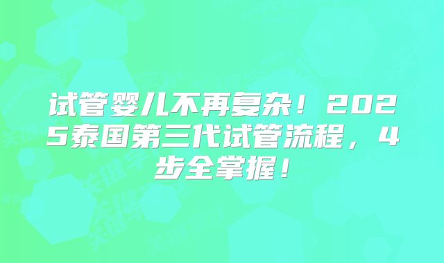 试管婴儿不再复杂！2025泰国第三代试管流程，4步全掌握！