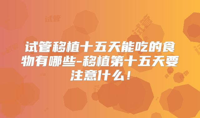 试管移植十五天能吃的食物有哪些-移植第十五天要注意什么!
