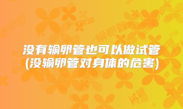 没有输卵管也可以做试管(没输卵管对身体的危害)