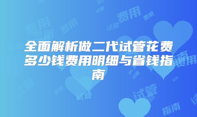 全面解析做二代试管花费多少钱费用明细与省钱指南