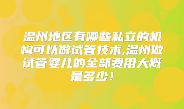 温州地区有哪些私立的机构可以做试管技术,温州做试管婴儿的全部费用大概是多少！