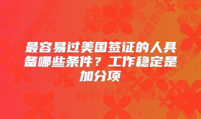 最容易过美国签证的人具备哪些条件？工作稳定是加分项