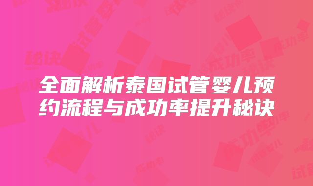 全面解析泰国试管婴儿预约流程与成功率提升秘诀