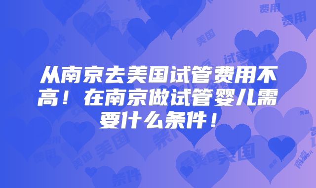 从南京去美国试管费用不高！在南京做试管婴儿需要什么条件！