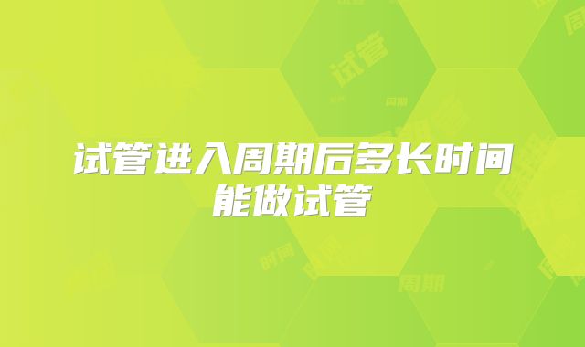 试管进入周期后多长时间能做试管
