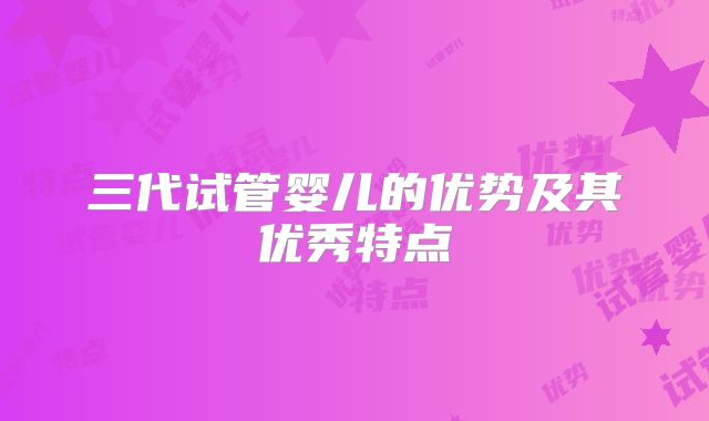 三代试管婴儿的优势及其优秀特点