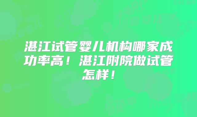 湛江试管婴儿机构哪家成功率高！湛江附院做试管怎样！