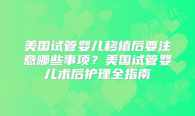美国试管婴儿移植后要注意哪些事项？美国试管婴儿术后护理全指南